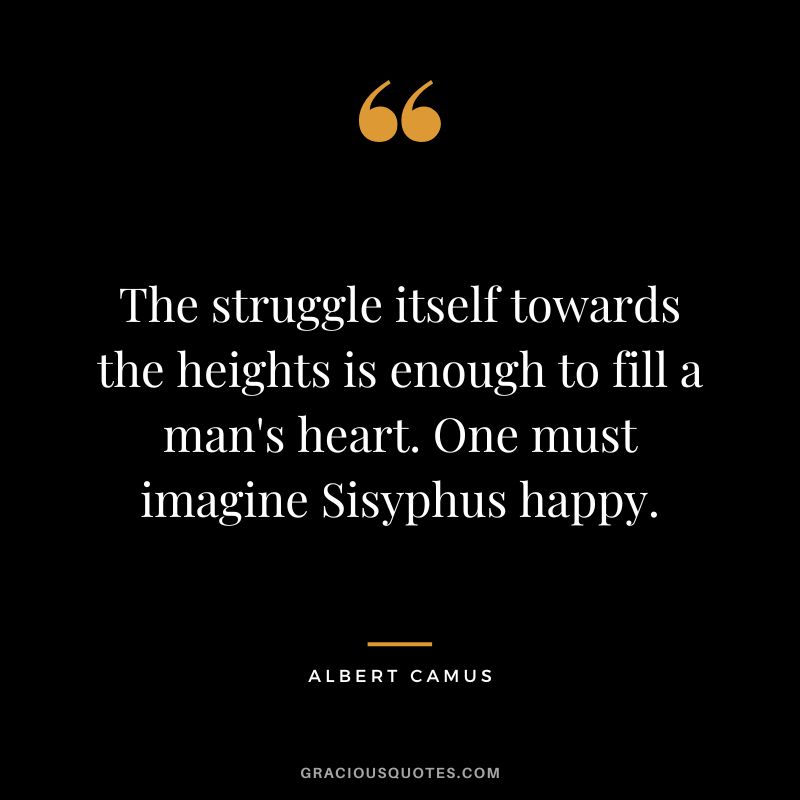 The struggle itself towards the heights is enough to fill a man's heart. One must imagine Sisyphus happy. - Albert Camus
