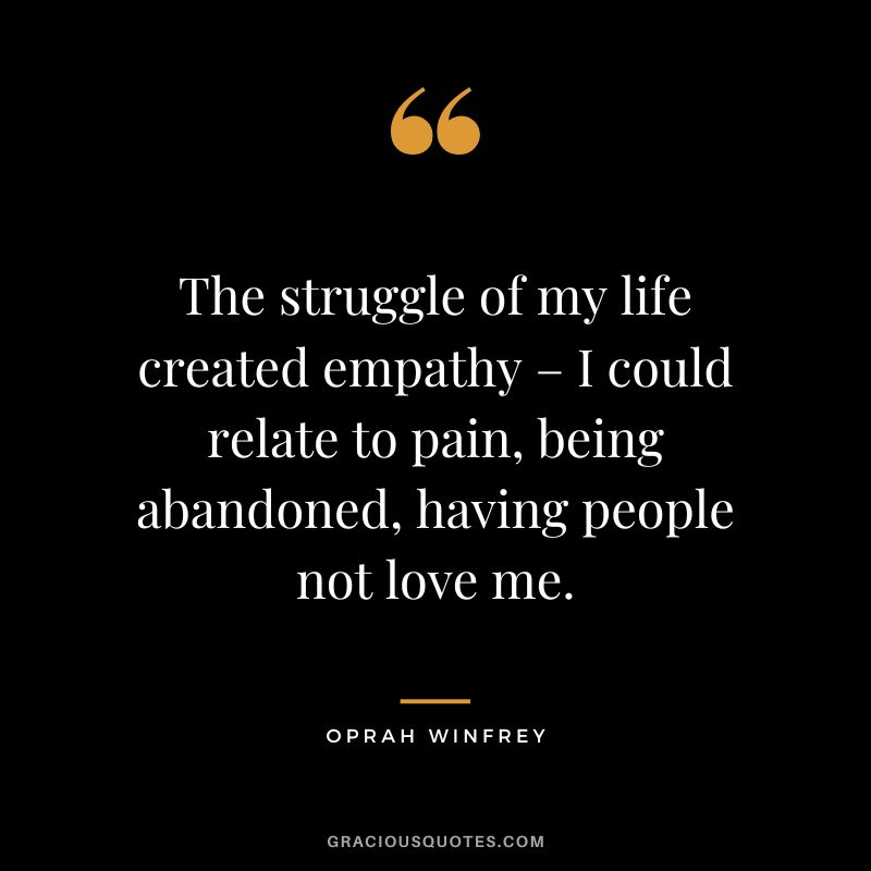 The struggle of my life created empathy – I could relate to pain, being abandoned, having people not love me. - Oprah Winfrey