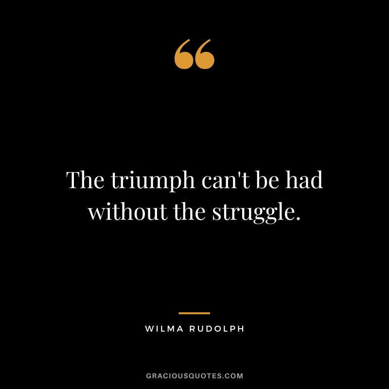 The triumph can't be had without the struggle. - Wilma Rudolph