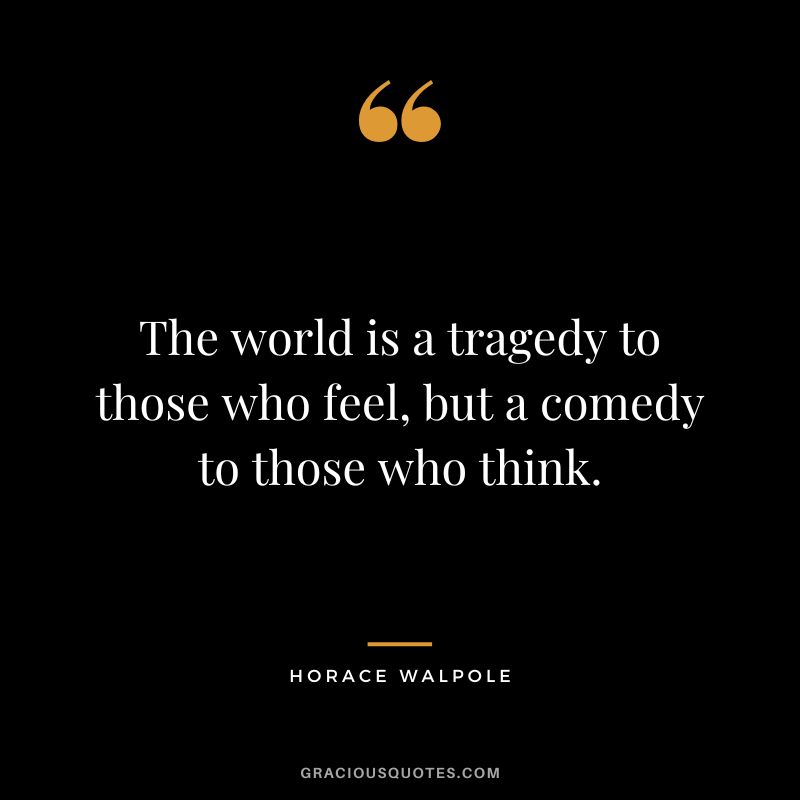 The world is a tragedy to those who feel, but a comedy to those who think. - Horace Walpole