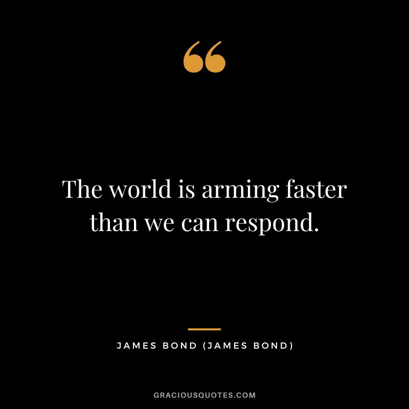 The world is arming faster than we can respond. - James Bond