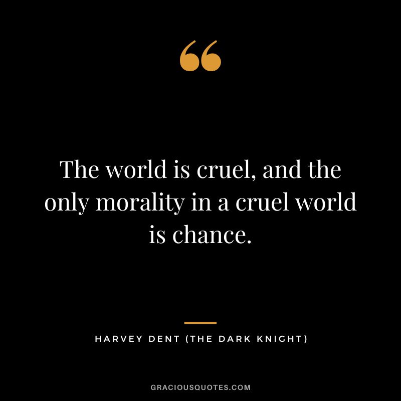 The world is cruel, and the only morality in a cruel world is chance. - Harvey Dent