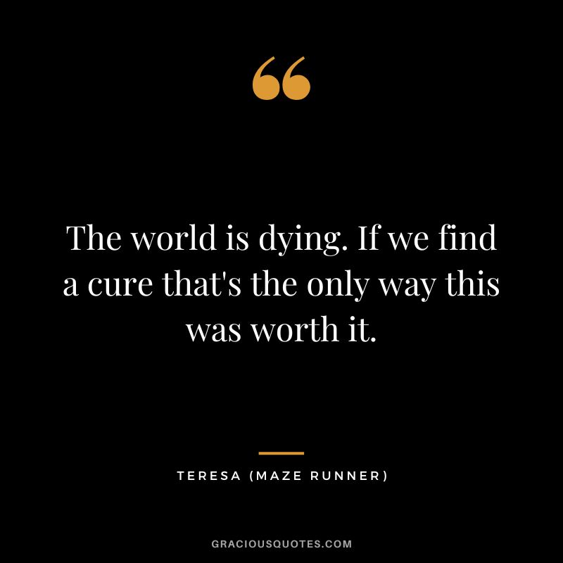 The world is dying. If we find a cure that's the only way this was worth it. - Teresa