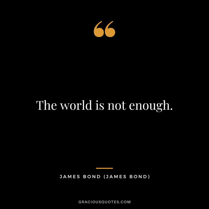 The world is not enough. - James Bond
