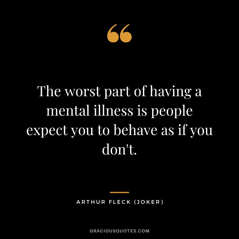 The worst part of having a mental illness is people expect you to behave as if you don't. - Arthur Fleck