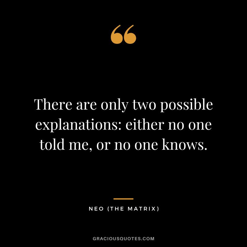There are only two possible explanations either no one told me, or no one knows. - Neo