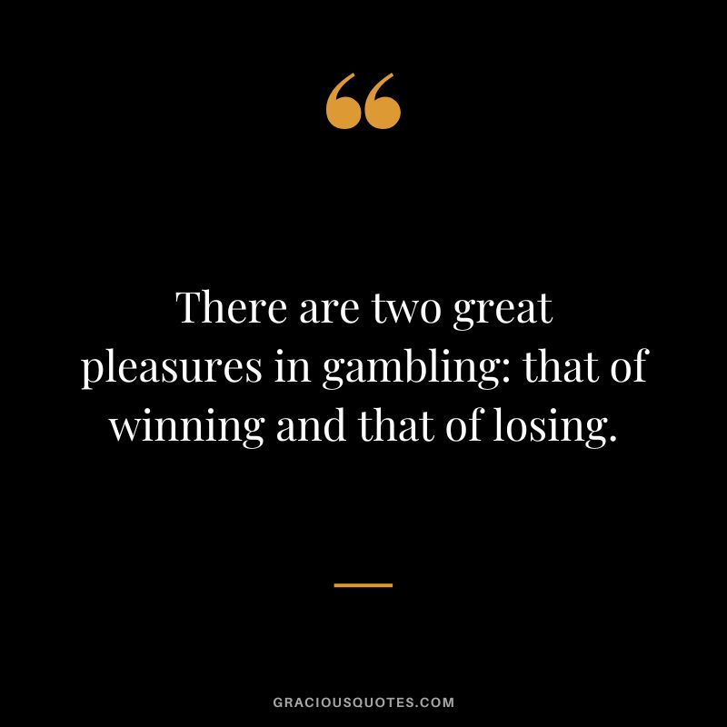 There are two great pleasures in gambling that of winning and that of losing.