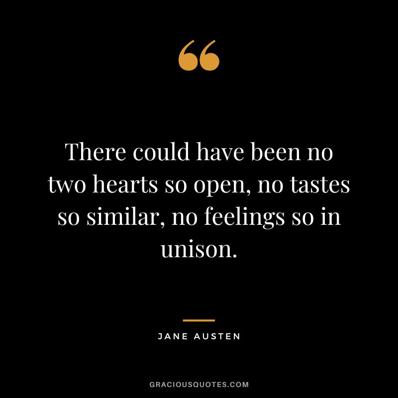 There could have been no two hearts so open, no tastes so similar, no feelings so in unison. - Jane Austen