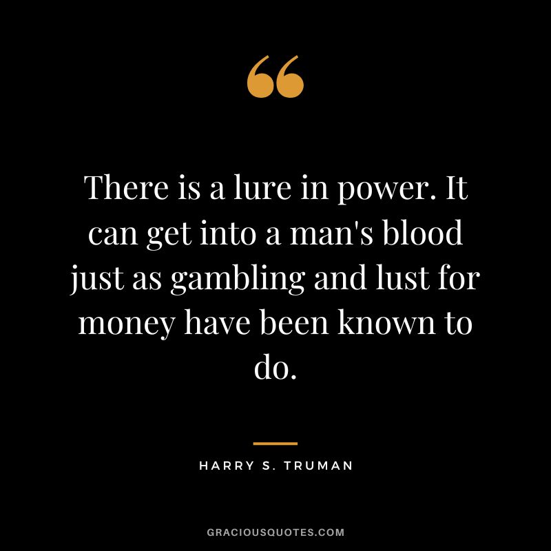 There is a lure in power. It can get into a man's blood just as gambling and lust for money have been known to do. - Harry S. Truman