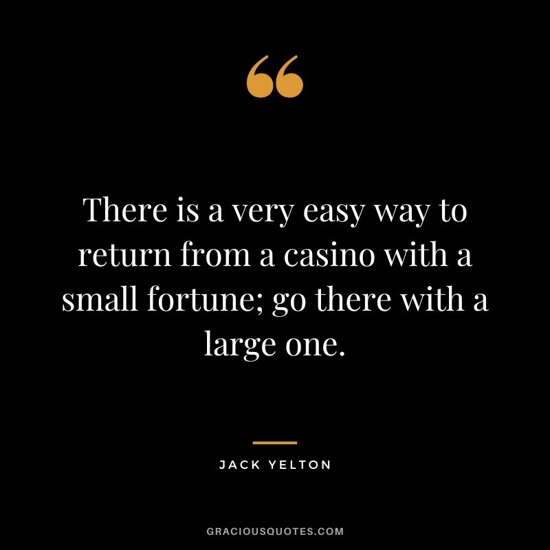 There is a very easy way to return from a casino with a small fortune; go there with a large one. - Jack Yelton