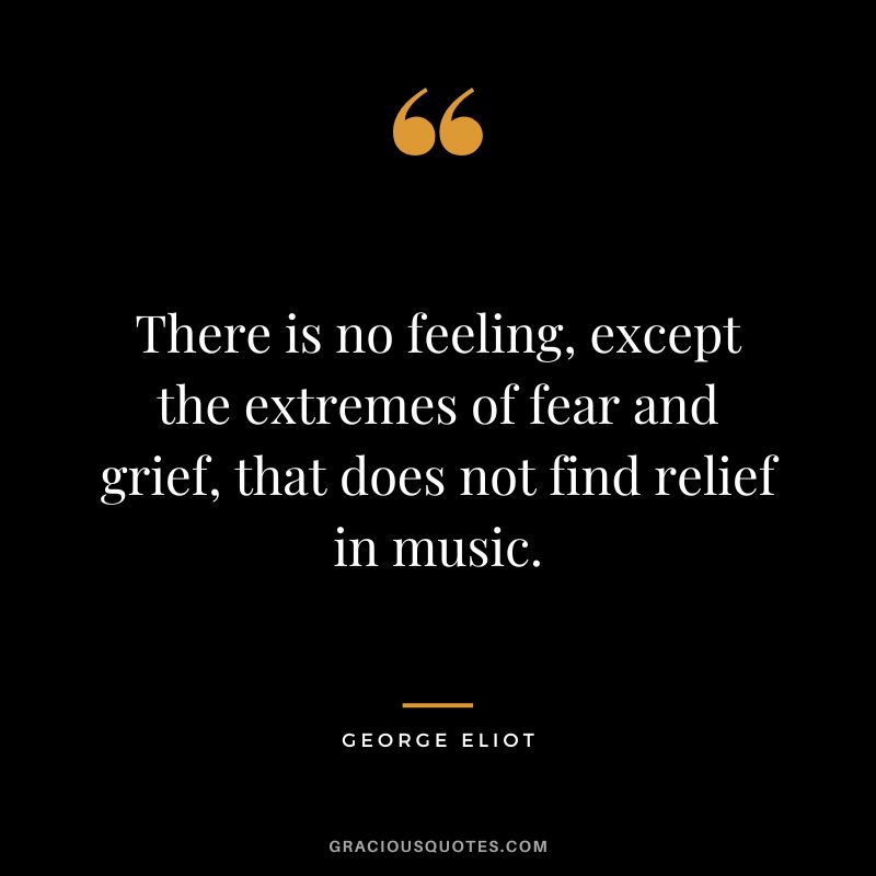 There is no feeling, except the extremes of fear and grief, that does not find relief in music. - George Eliot