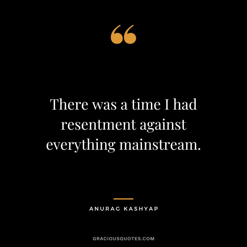 There was a time I had resentment against everything mainstream. - Anurag Kashyap
