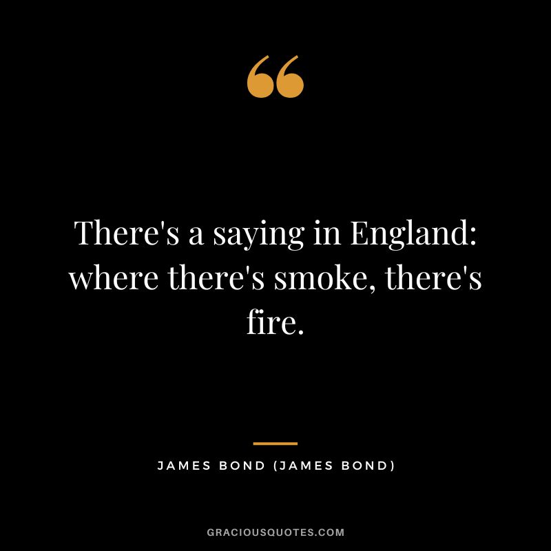 There's a saying in England where there's smoke, there's fire. - James Bond