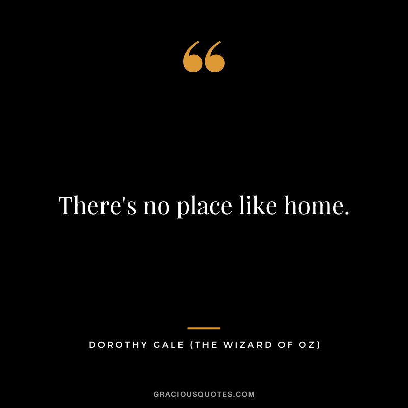 There's no place like home. - Dorothy Gale