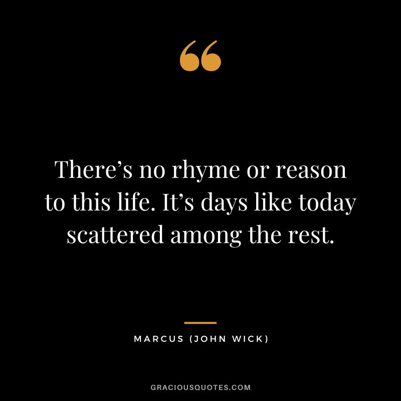 There’s no rhyme or reason to this life. It’s days like today scattered among the rest. - Marcus