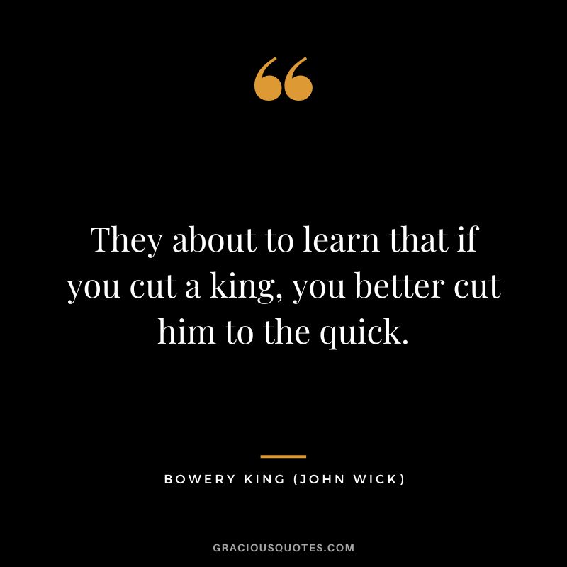 They about to learn that if you cut a king, you better cut him to the quick. - Bowery King