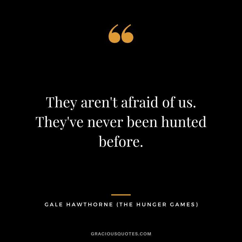 They aren't afraid of us. They've never been hunted before. - Gale Hawthorne