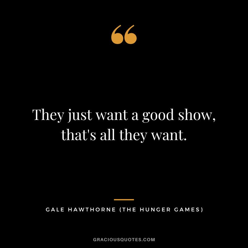 They just want a good show, that's all they want. - Gale Hawthorne