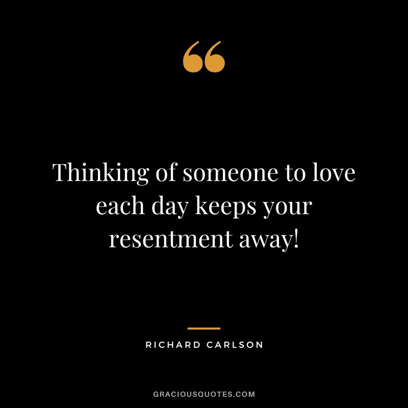 Thinking of someone to love each day keeps your resentment away! - Richard Carlson