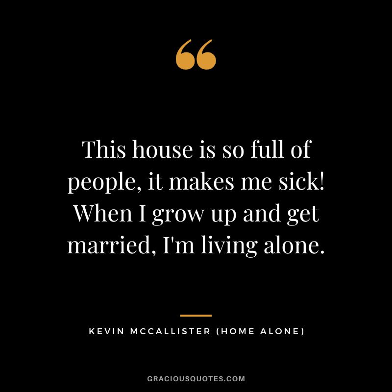 This house is so full of people, it makes me sick! When I grow up and get married, I'm living alone. - Kevin McCallister