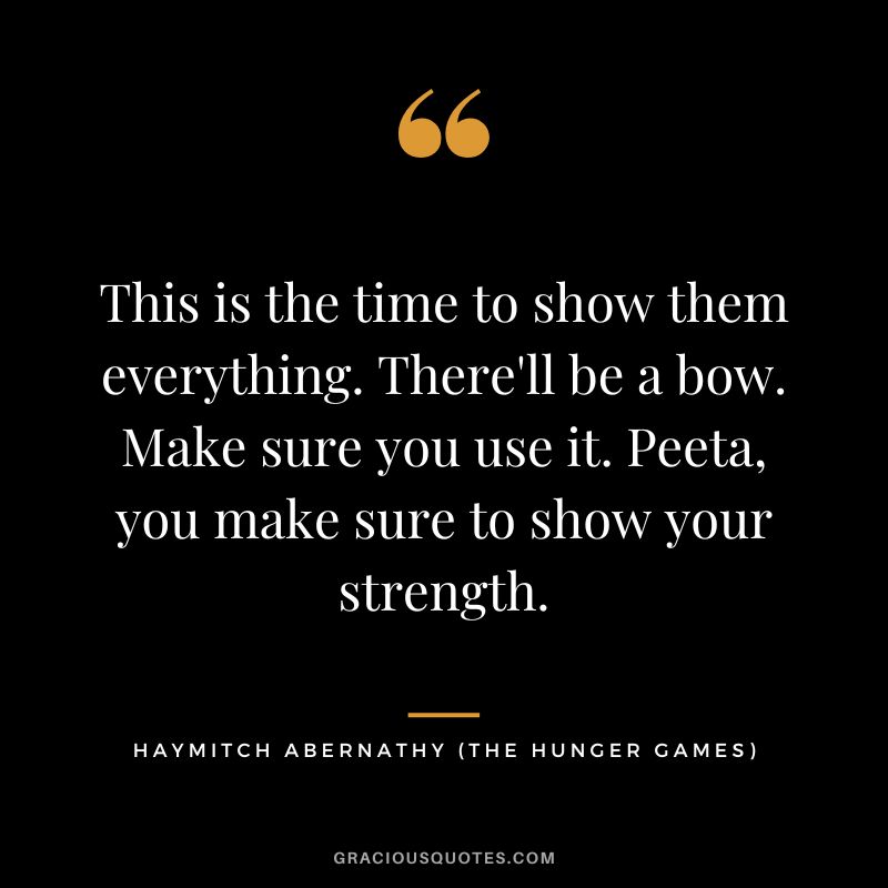 This is the time to show them everything. There'll be a bow. Make sure you use it. Peeta, you make sure to show your strength. - Haymitch Abernathy