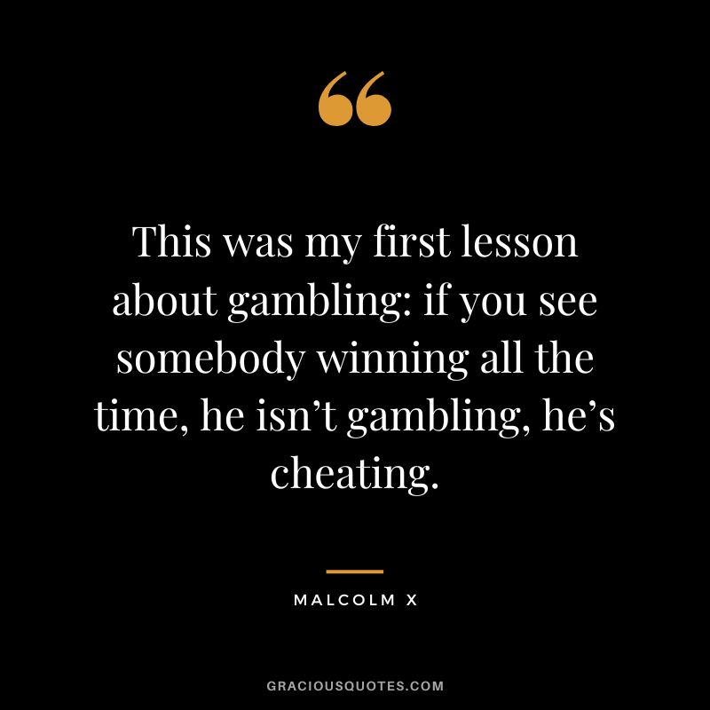 This was my first lesson about gambling if you see somebody winning all the time, he isn’t gambling, he’s cheating. - Malcolm X