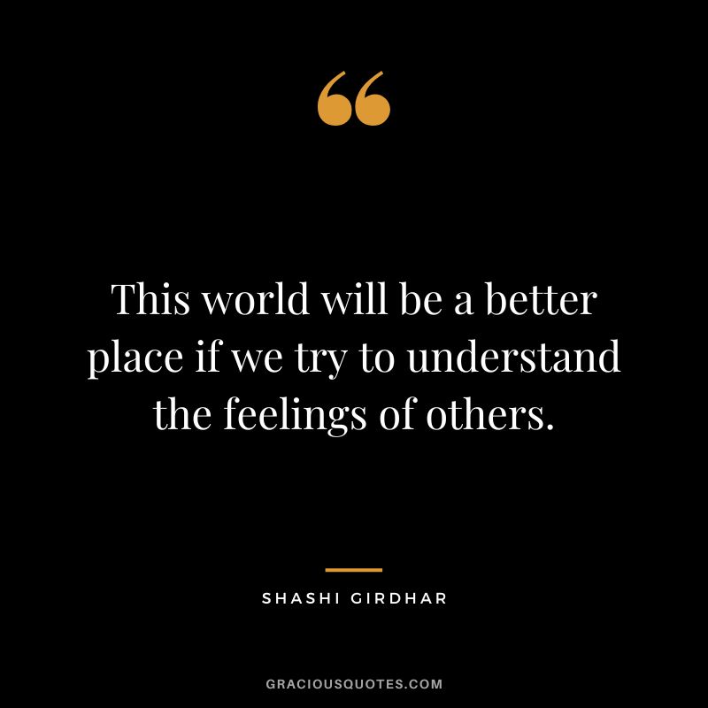 This world will be a better place if we try to understand the feelings of others. - Shashi Girdhar