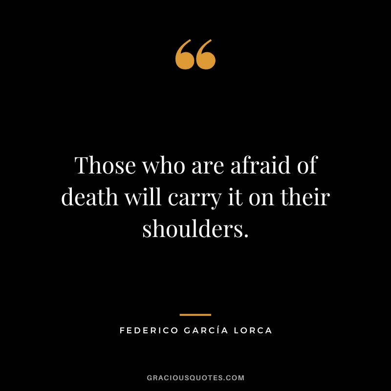 Those who are afraid of death will carry it on their shoulders. - Federico García Lorca