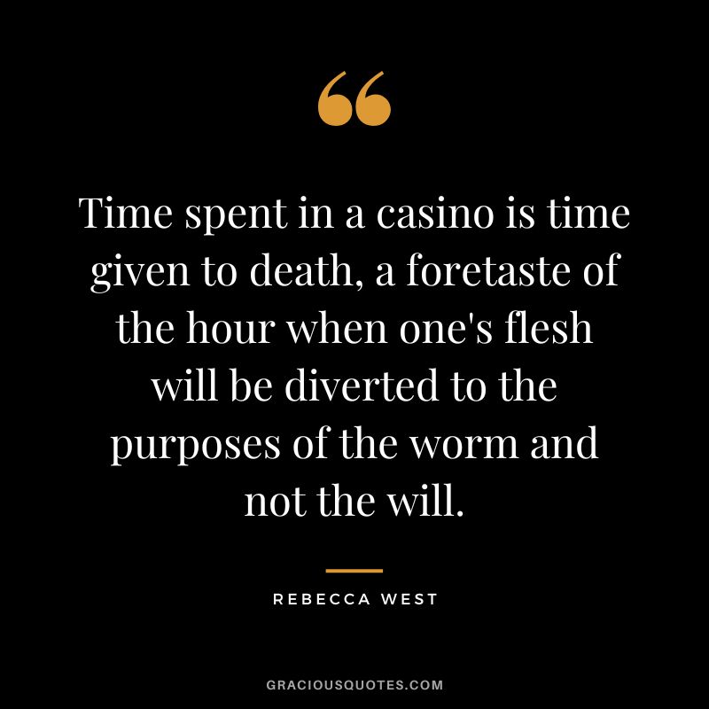 Time spent in a casino is time given to death, a foretaste of the hour when one's flesh will be diverted to the purposes of the worm and not the will. - Rebecca West
