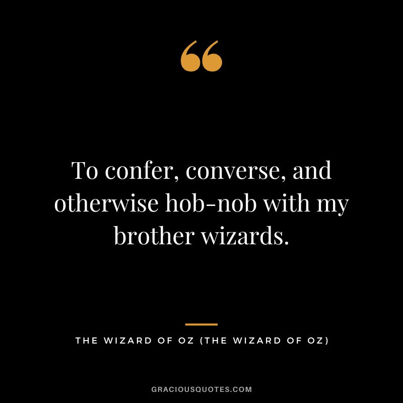 To confer, converse, and otherwise hob-nob with my brother wizards. - The Wizard of Oz