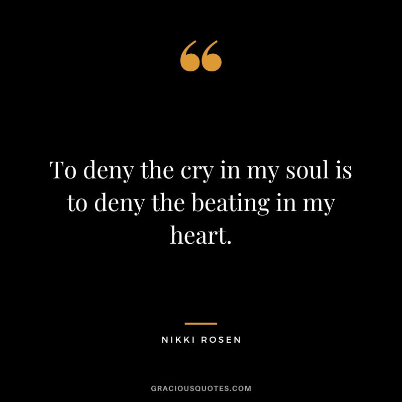 To deny the cry in my soul is to deny the beating in my heart. - Nikki Rosen