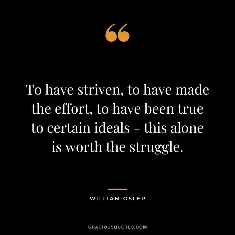 To have striven, to have made the effort, to have been true to certain ideals - this alone is worth the struggle. - William Osler