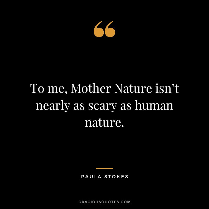 To me, Mother Nature isn’t nearly as scary as human nature. - Paula Stokes