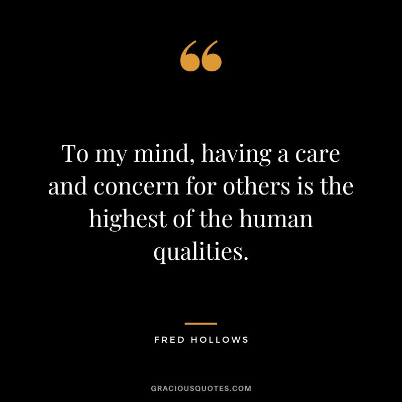 To my mind, having a care and concern for others is the highest of the human qualities. - Fred Hollows