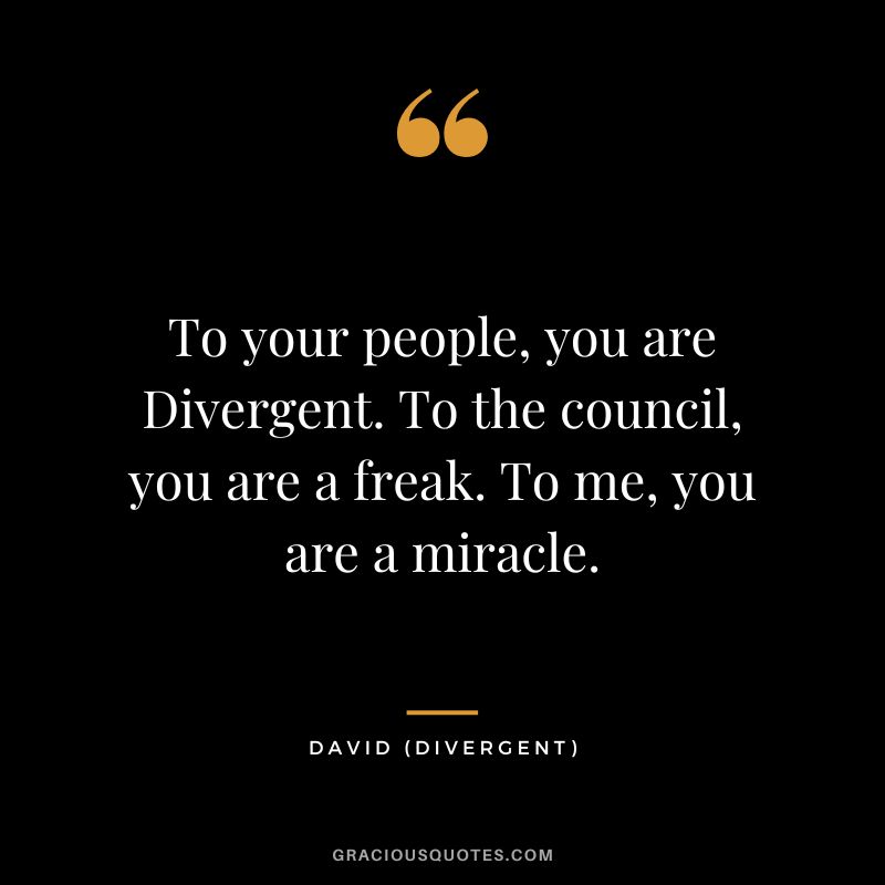 To your people, you are Divergent. To the council, you are a freak. To me, you are a miracle. - David