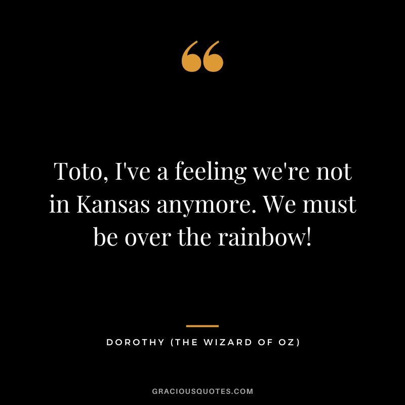 Toto, I've a feeling we're not in Kansas anymore. We must be over the rainbow! - Dorothy