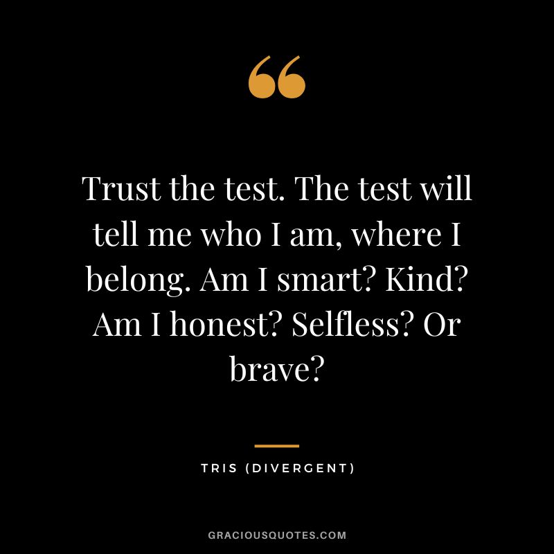 Trust the test. The test will tell me who I am, where I belong. Am I smart Kind Am I honest Selfless Or brave - Tris