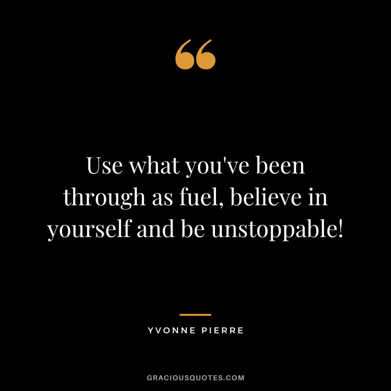 Use what you've been through as fuel, believe in yourself and be unstoppable! - Yvonne Pierre