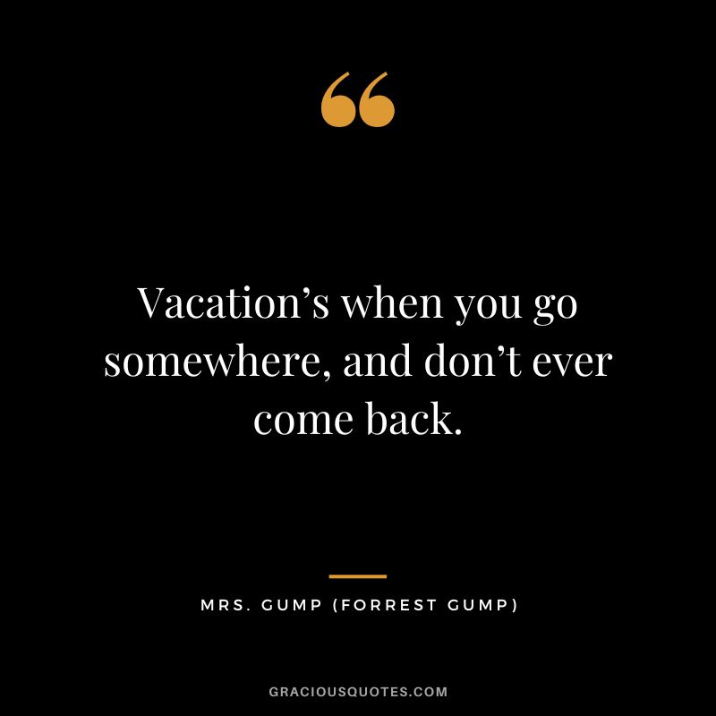 Vacation’s when you go somewhere, and don’t ever come back. - Mrs. Gump