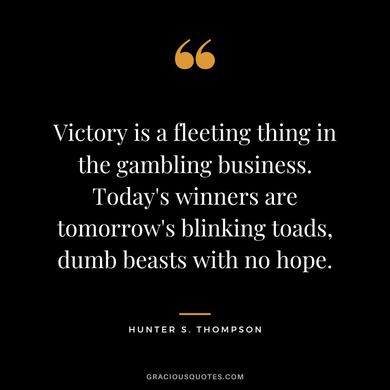 Victory is a fleeting thing in the gambling business. Today's winners are tomorrow's blinking toads, dumb beasts with no hope. - Hunter S. Thompson