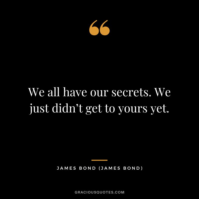 We all have our secrets. We just didn’t get to yours yet. - James Bond