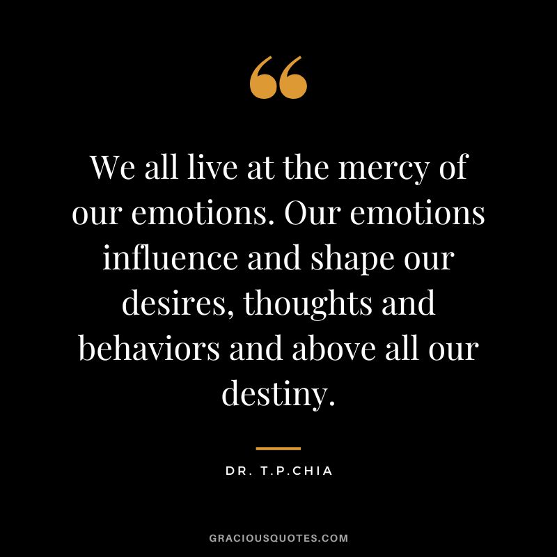 We all live at the mercy of our emotions. Our emotions influence and shape our desires, thoughts and behaviors and above all our destiny. - Dr. T.P.Chia