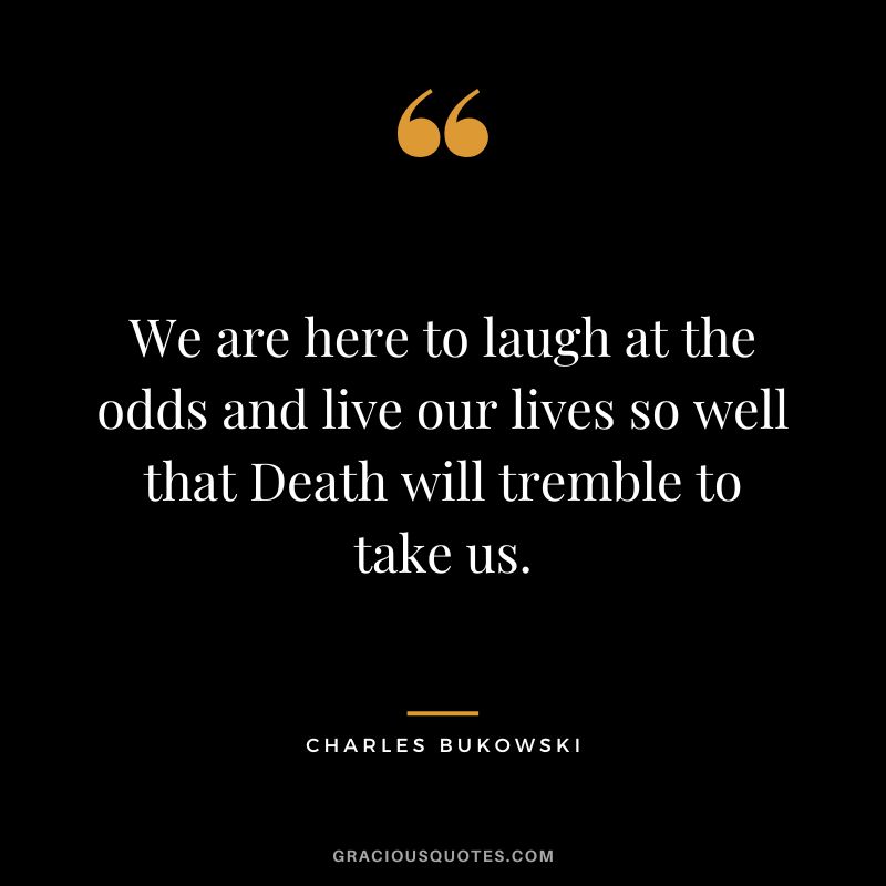 We are here to laugh at the odds and live our lives so well that Death will tremble to take us. - Charles Bukowski