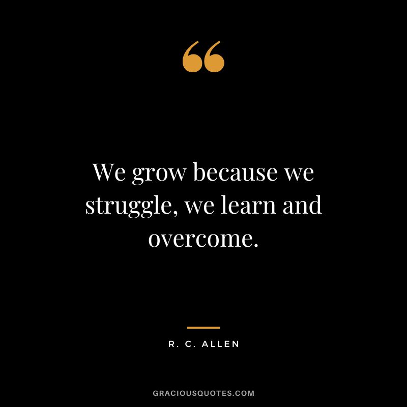 We grow because we struggle, we learn and overcome. - R. C. Allen