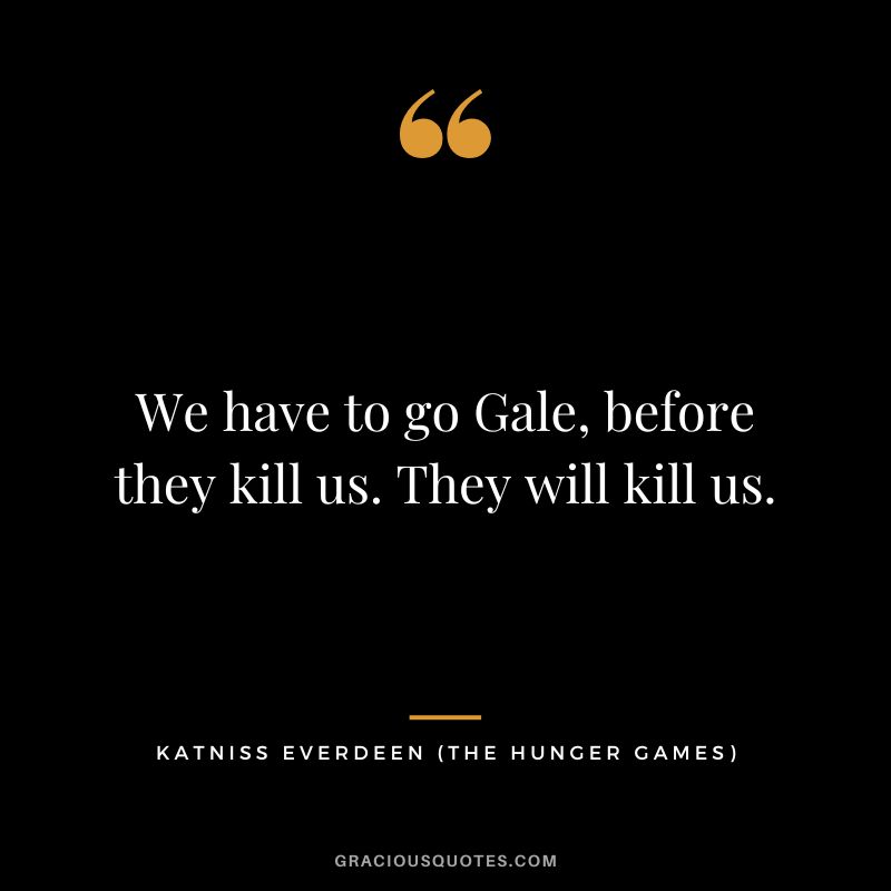 We have to go Gale, before they kill us. They will kill us. - Katniss Everdeen