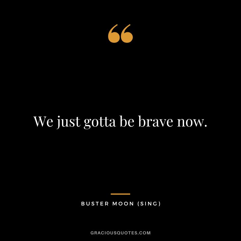We just gotta be brave now. - Buster Moon