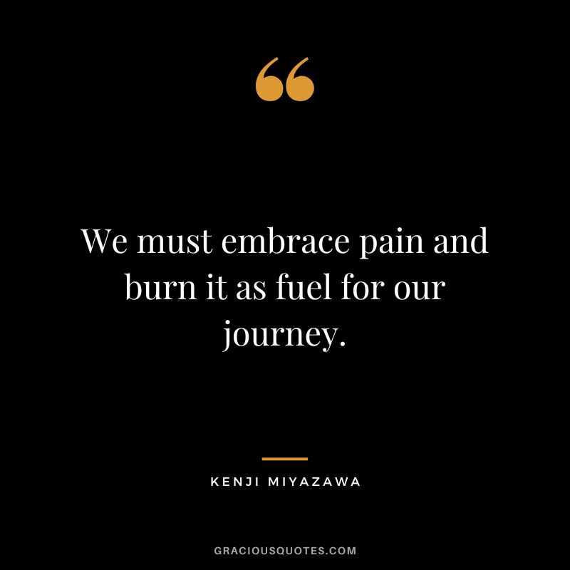 We must embrace pain and burn it as fuel for our journey. - Kenji Miyazawa