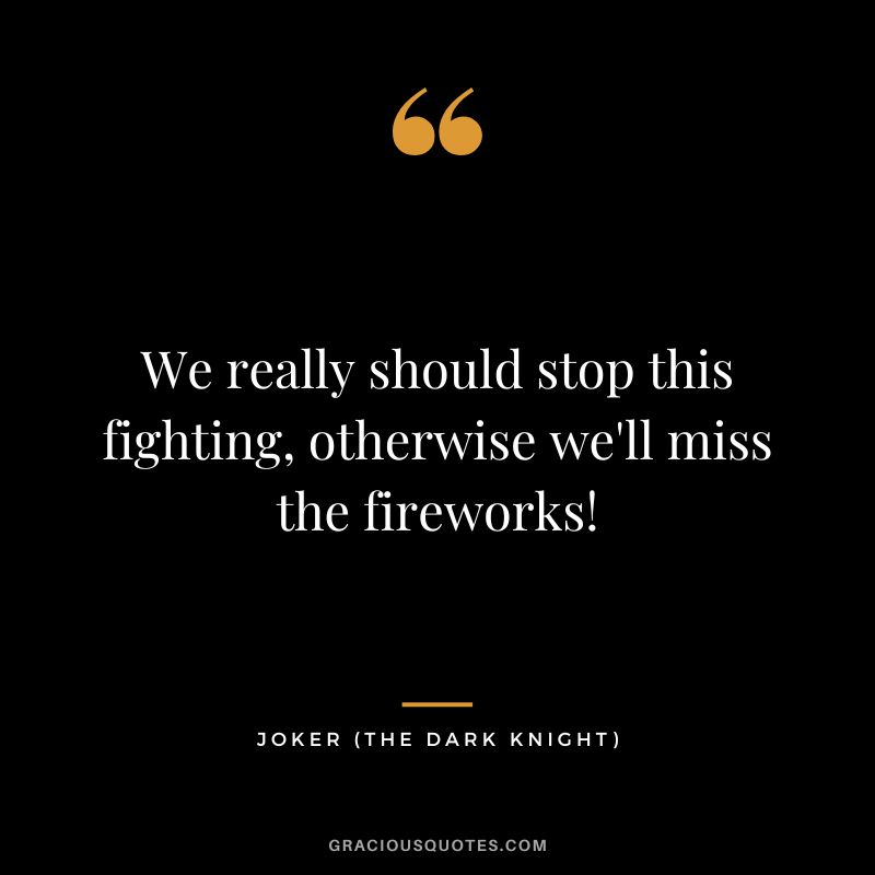 We really should stop this fighting, otherwise we'll miss the fireworks! - Joker