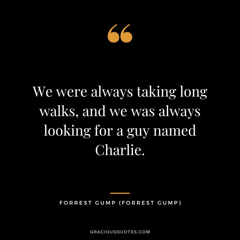 We were always taking long walks, and we was always looking for a guy named Charlie. - Forrest Gump