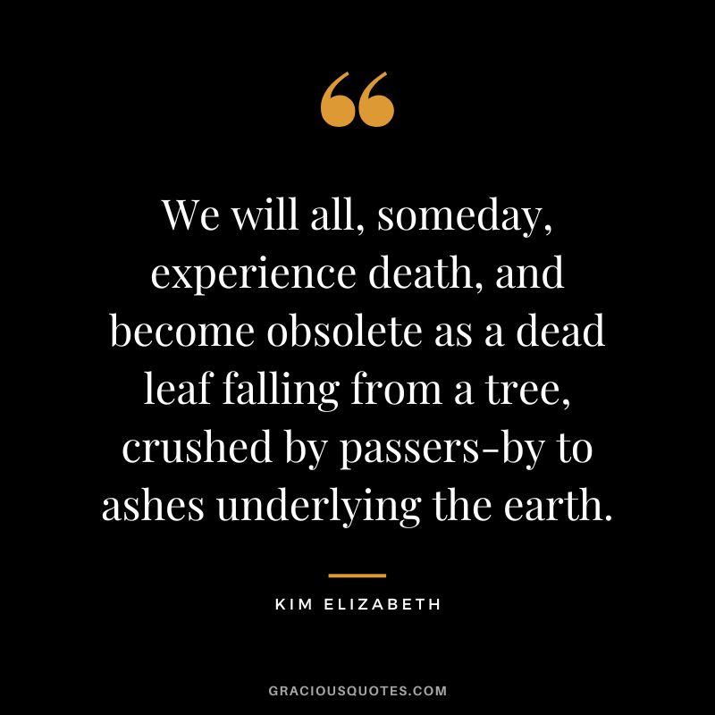 We will all, someday, experience death, and become obsolete as a dead leaf falling from a tree, crushed by passers-by to ashes underlying the earth. - Kim Elizabeth